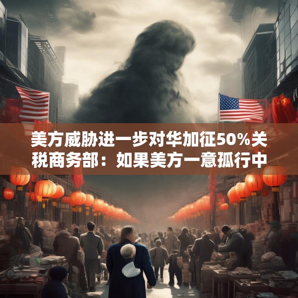 美方威胁进一步对华加征50%关税商务部：如果美方一意孤行中方必将奉陪到底