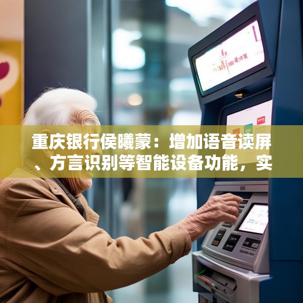 重庆银行侯曦蒙：增加语音读屏、方言识别等智能设备功能，实实在在地降低老年客户获取数字金融服务的门槛