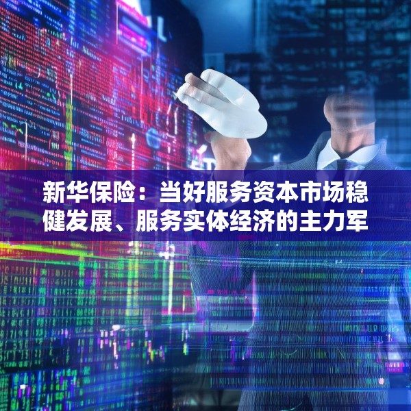 新华保险：当好服务资本市场稳健发展、服务实体经济的主力军