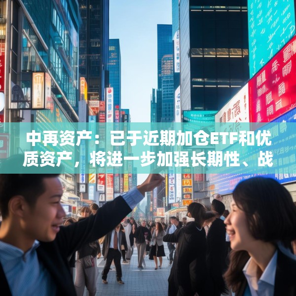 中再资产：已于近期加仓ETF和优质资产，将进一步加强长期性、战略性的权益资产配置力度