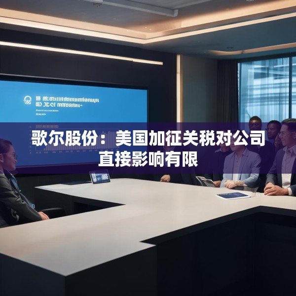 歌尔股份：美国加征关税对公司直接影响有限
