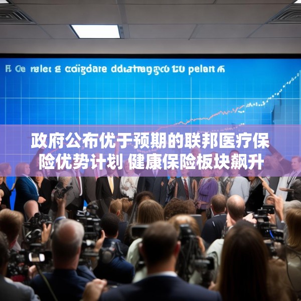 政府公布优于预期的联邦医疗保险优势计划 健康保险板块飙升