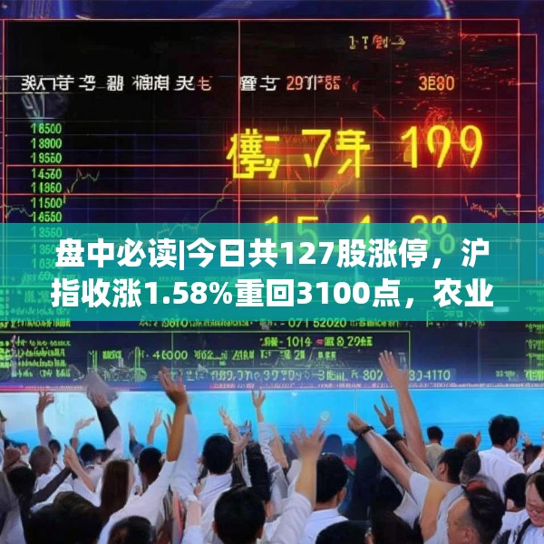 盘中必读|今日共127股涨停，沪指收涨1.58%重回3100点，农业概念集体爆发