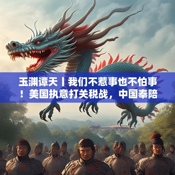 玉渊谭天丨我们不惹事也不怕事！美国执意打关税战，中国奉陪到底