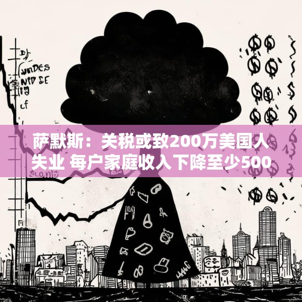 萨默斯：关税或致200万美国人失业 每户家庭收入下降至少5000美元