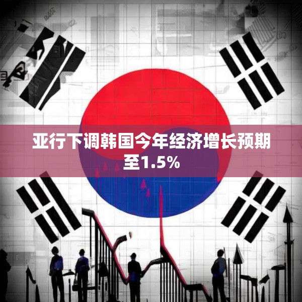 亚行下调韩国今年经济增长预期至1.5%