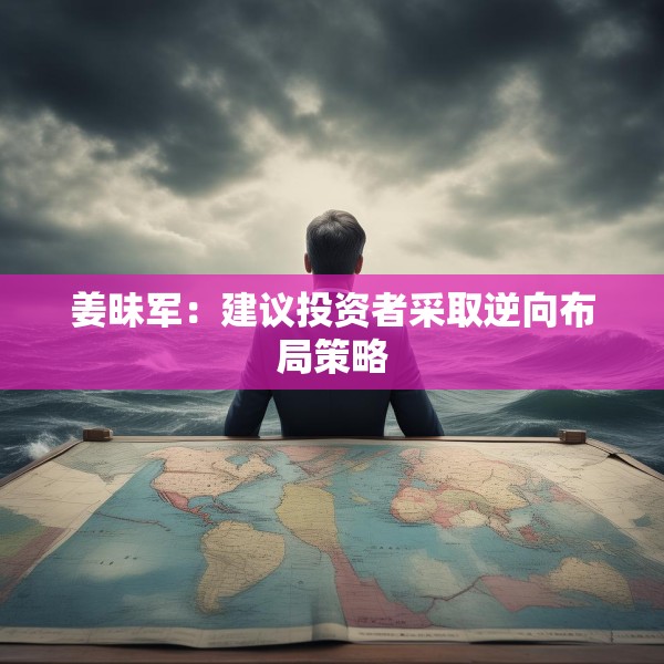 姜昧军：建议投资者采取逆向布局策略