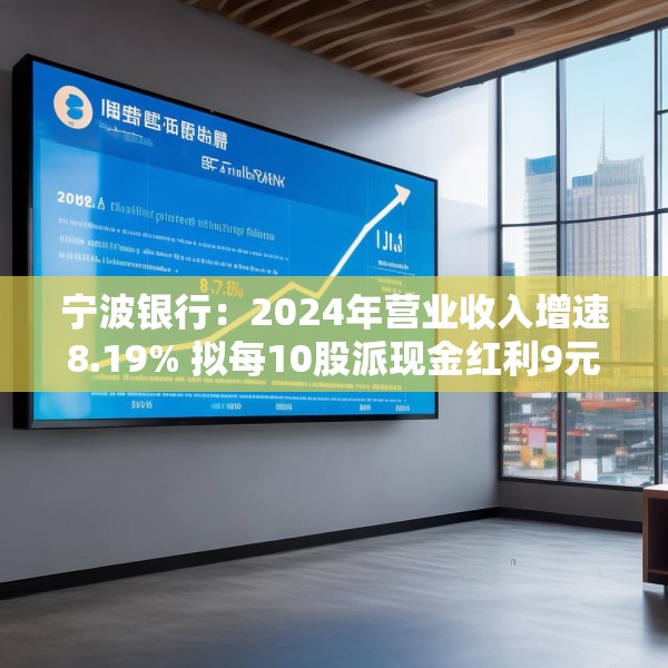 宁波银行：2024年营业收入增速8.19% 拟每10股派现金红利9元