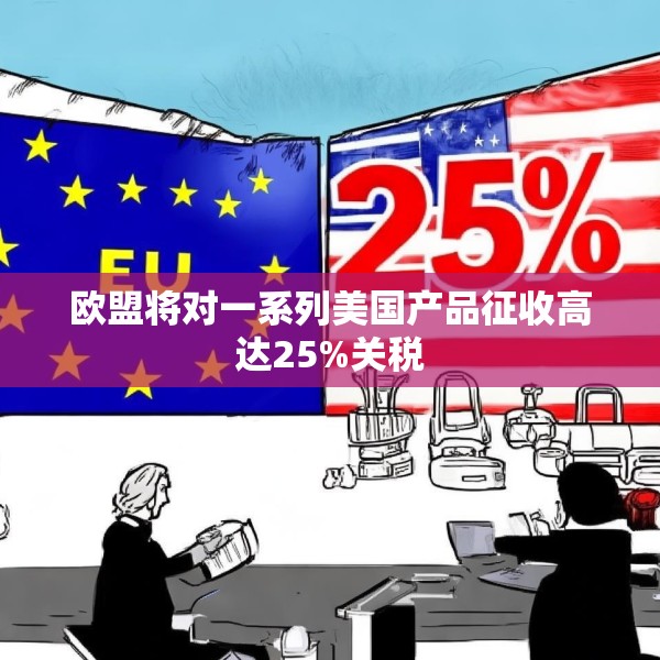 欧盟将对一系列美国产品征收高达25%关税