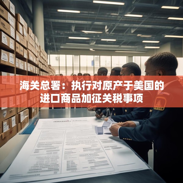 海关总署：执行对原产于美国的进口商品加征关税事项