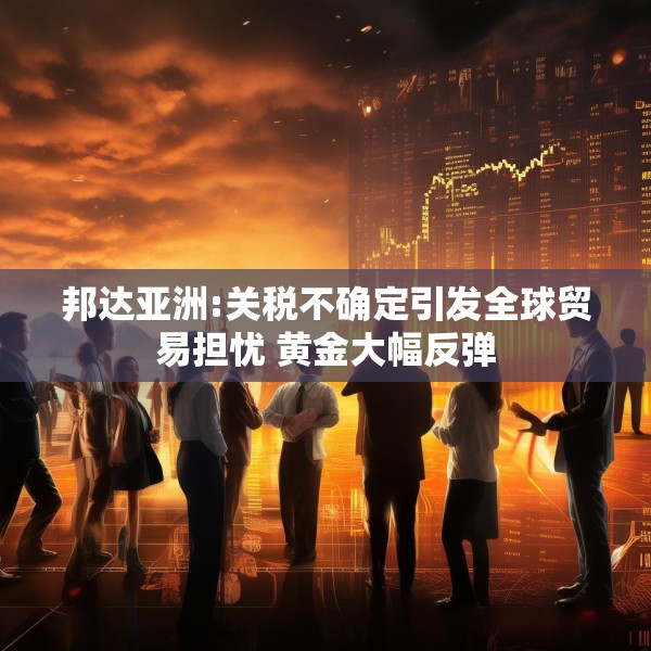 邦达亚洲:关税不确定引发全球贸易担忧 黄金大幅反弹