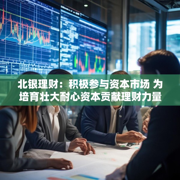 北银理财：积极参与资本市场 为培育壮大耐心资本贡献理财力量