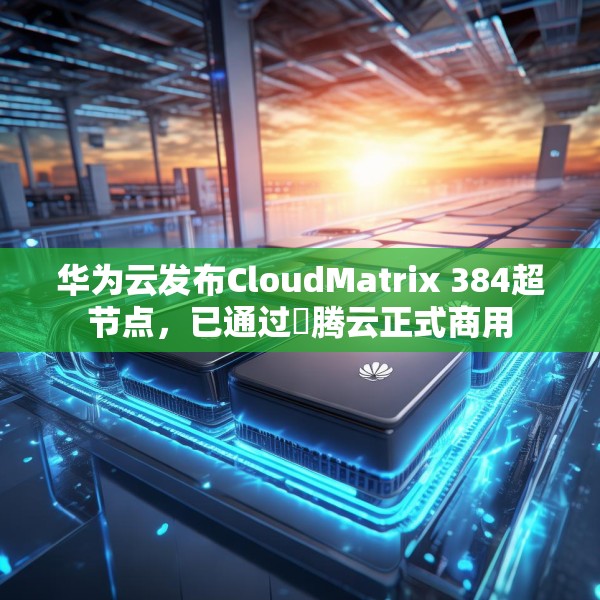 华为云发布CloudMatrix 384超节点，已通过昇腾云正式商用
