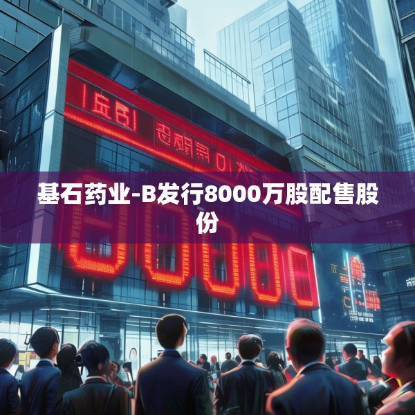 基石药业-B发行8000万股配售股份