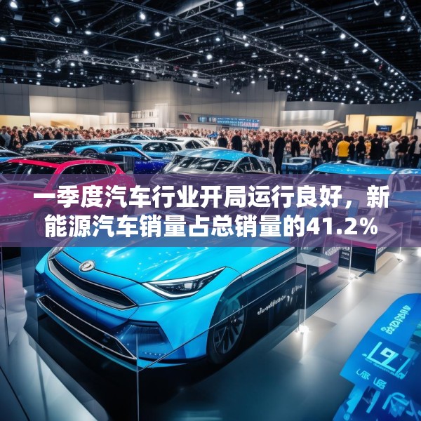 一季度汽车行业开局运行良好，新能源汽车销量占总销量的41.2%
