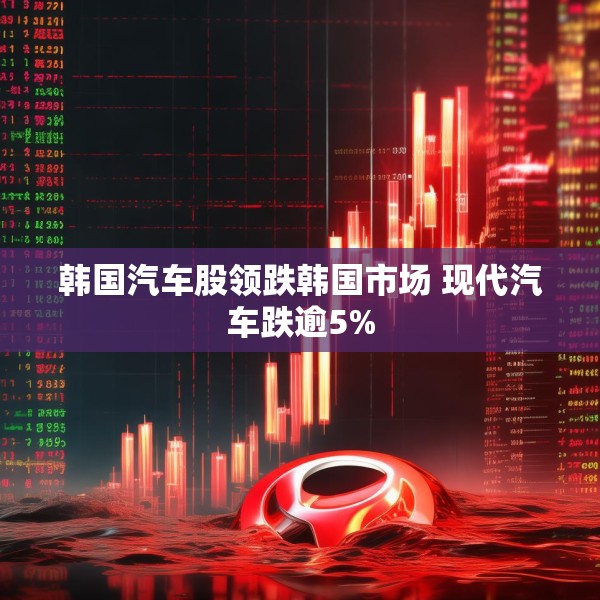 韩国汽车股领跌韩国市场 现代汽车跌逾5%