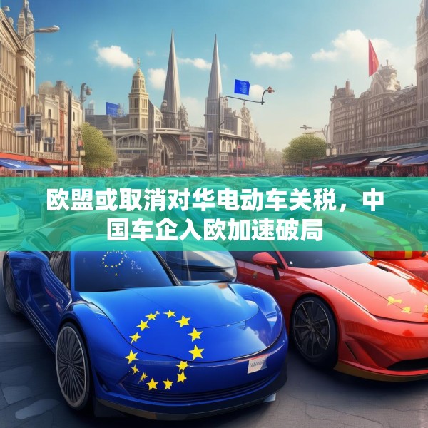 欧盟或取消对华电动车关税，中国车企入欧加速破局