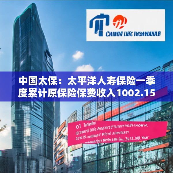 中国太保：太平洋人寿保险一季度累计原保险保费收入1002.15亿元 同比增长9.3%