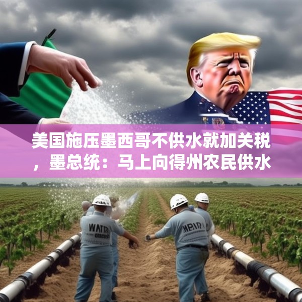 美国施压墨西哥不供水就加关税，墨总统：马上向得州农民供水