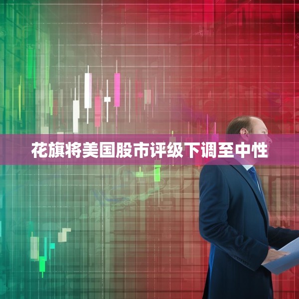 花旗将美国股市评级下调至中性