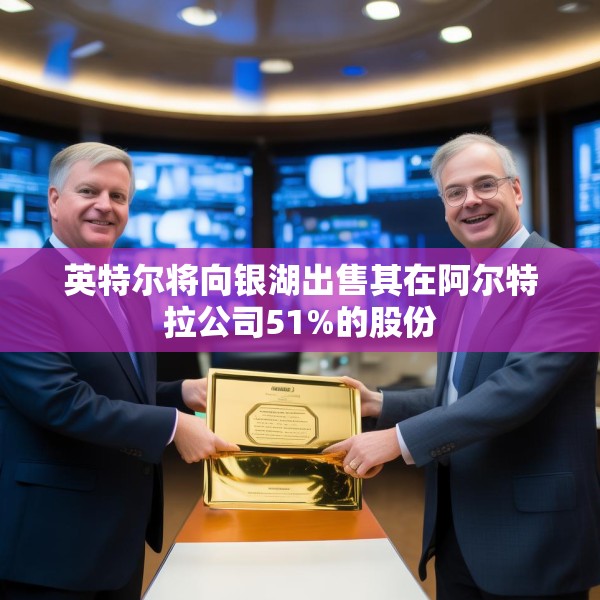 英特尔将向银湖出售其在阿尔特拉公司51%的股份