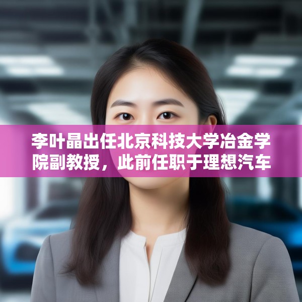 李叶晶出任北京科技大学冶金学院副教授，此前任职于理想汽车