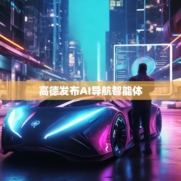 高德发布AI导航智能体