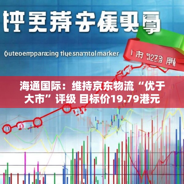 海通国际：维持京东物流“优于大市”评级 目标价19.79港元