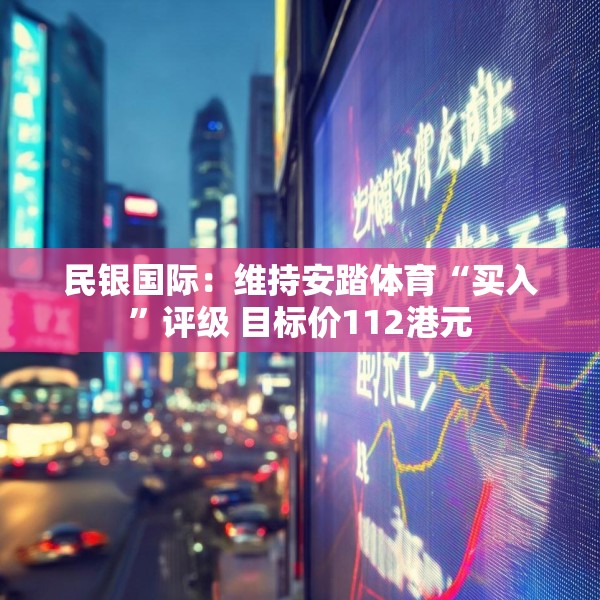 民银国际：维持安踏体育“买入”评级 目标价112港元
