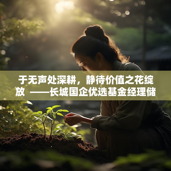 于无声处深耕，静待价值之花绽放  ——长城国企优选基金经理储雯玉致投资者的一封信