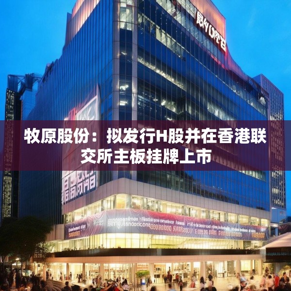 牧原股份：拟发行H股并在香港联交所主板挂牌上市