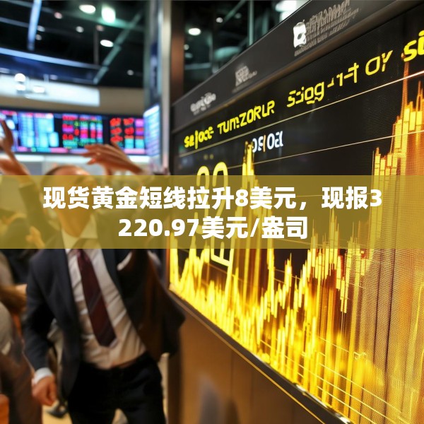现货黄金短线拉升8美元，现报3220.97美元/盎司