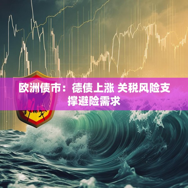 欧洲债市：德债上涨 关税风险支撑避险需求