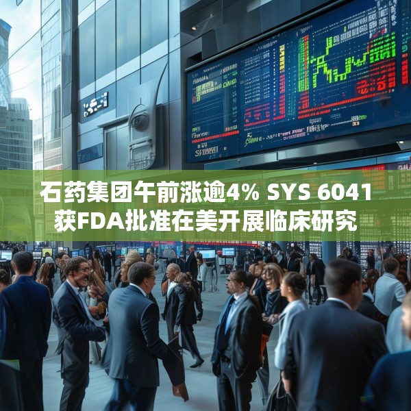 石药集团午前涨逾4% SYS 6041获FDA批准在美开展临床研究