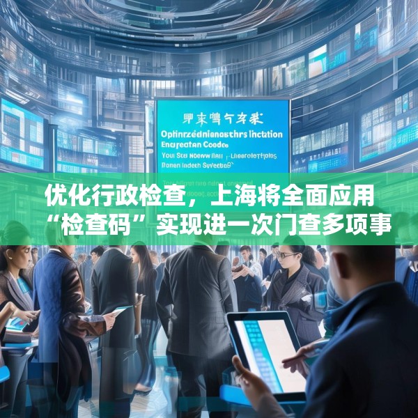 优化行政检查，上海将全面应用“检查码”实现进一次门查多项事
