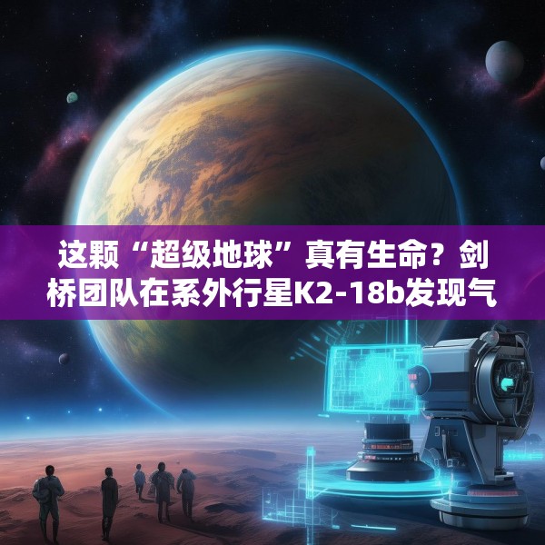 这颗“超级地球”真有生命？剑桥团队在系外行星K2-18b发现气体证据