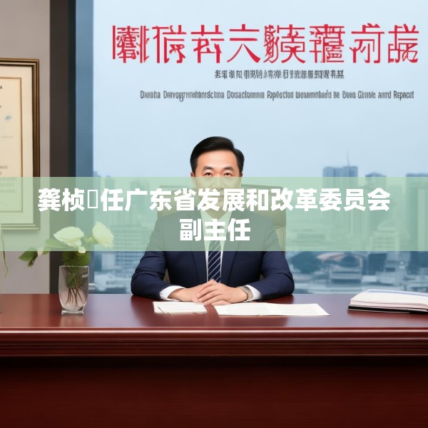 龚桢梽任广东省发展和改革委员会副主任