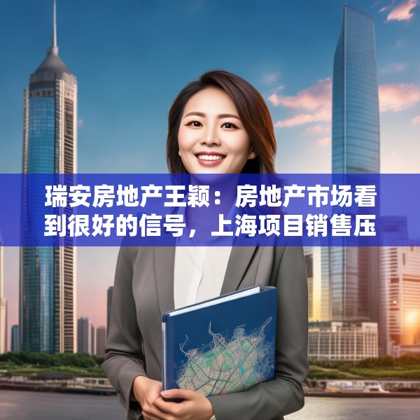 瑞安房地产王颖：房地产市场看到很好的信号，上海项目销售压力不大