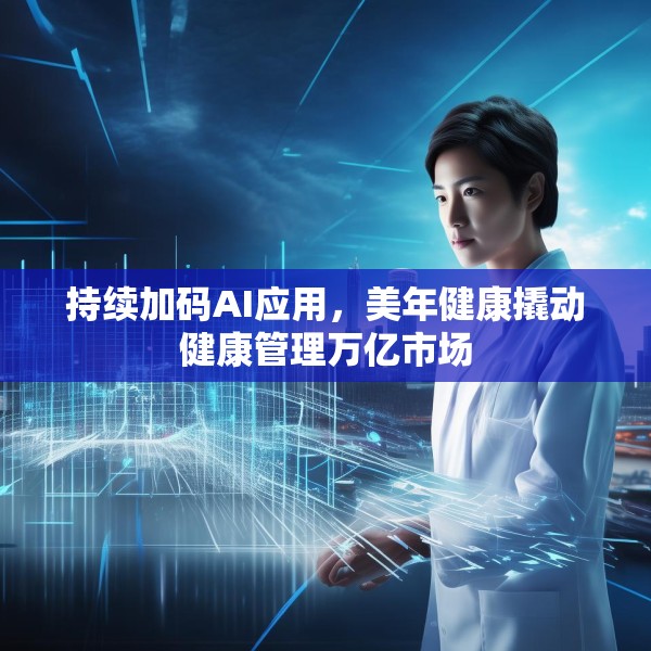 持续加码AI应用，美年健康撬动健康管理万亿市场