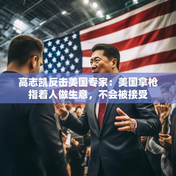 高志凯反击美国专家：美国拿枪指着人做生意，不会被接受