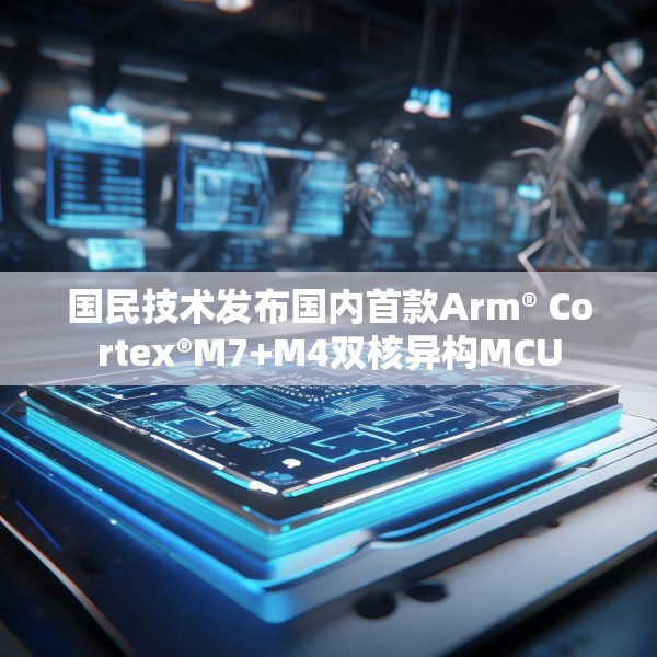 国民技术发布国内首款Arm® Cortex®M7+M4双核异构MCU