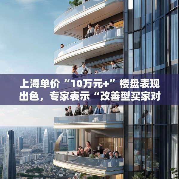 上海单价“10万元+”楼盘表现出色，专家表示“改善型买家对未来市场有信心”