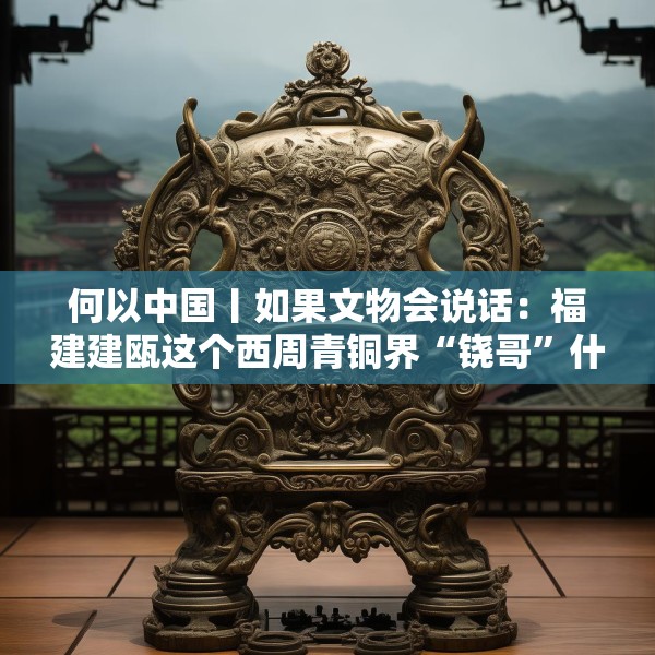 何以中国丨如果文物会说话：福建建瓯这个西周青铜界“铙哥”什么来头？