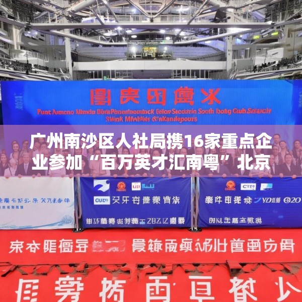 广州南沙区人社局携16家重点企业参加“百万英才汇南粤”北京站