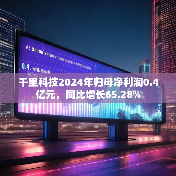 千里科技2024年归母净利润0.4亿元，同比增长65.28%