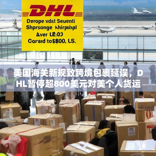 美国海关新规致跨境包裹延误，DHL暂停超800美元对美个人货运