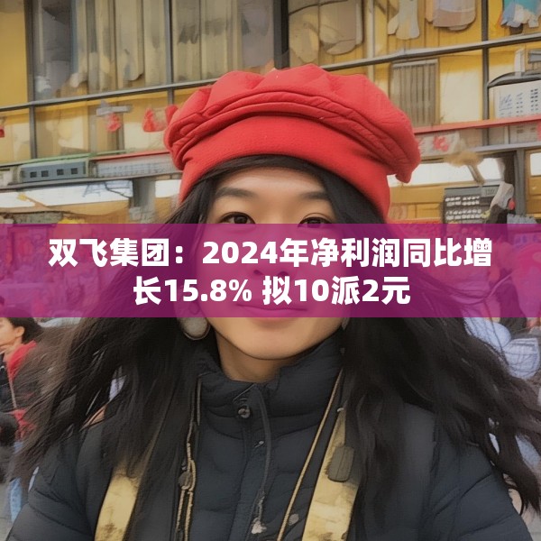 双飞集团：2024年净利润同比增长15.8% 拟10派2元