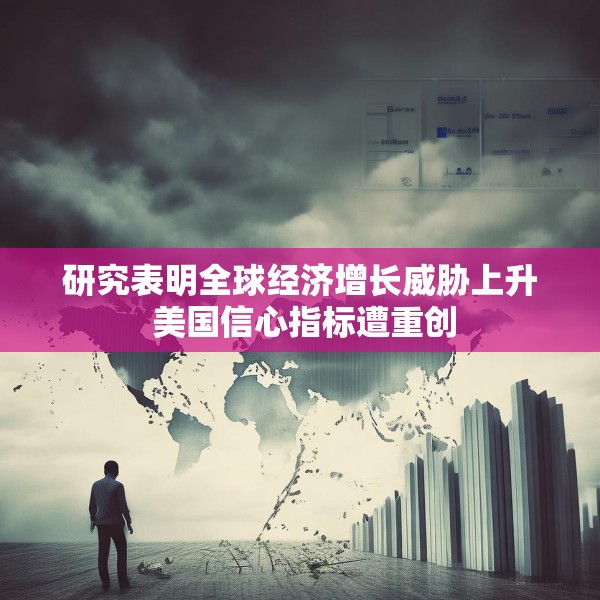 研究表明全球经济增长威胁上升 美国信心指标遭重创