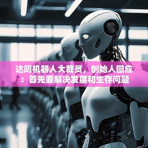 达闼机器人大裁员，创始人回应：首先要解决发展和生存问题