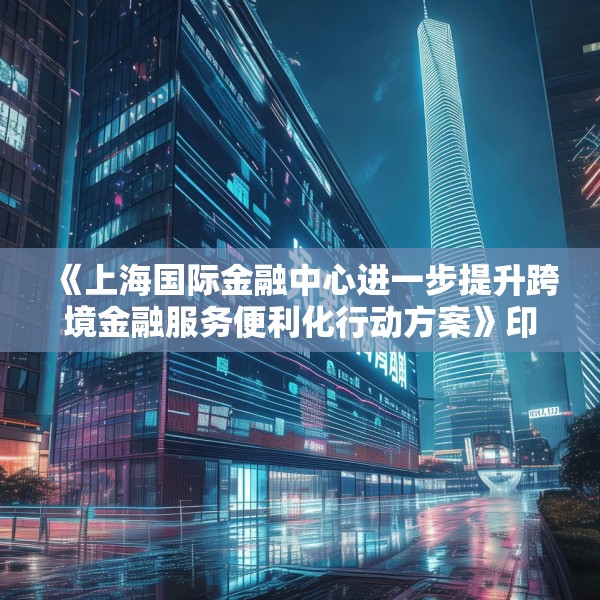 《上海国际金融中心进一步提升跨境金融服务便利化行动方案》印发